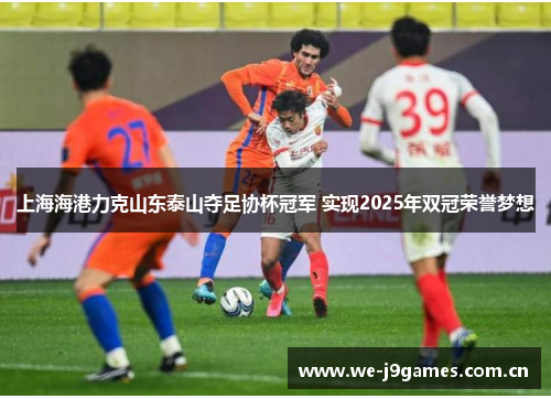 上海海港力克山东泰山夺足协杯冠军 实现2025年双冠荣誉梦想 上海海港力克山东泰山夺足协杯冠军 实现2025年双冠荣誉梦想