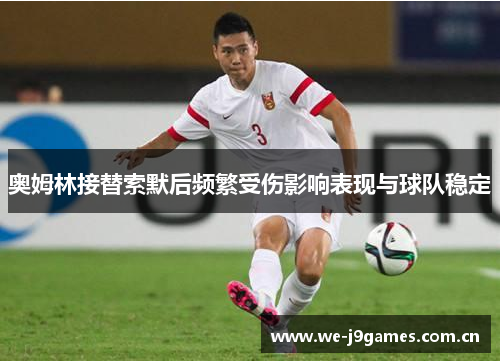 奥姆林接替索默后频繁受伤影响表现与球队稳定 奥姆林接替索默后频繁受伤影响表现与球队稳定