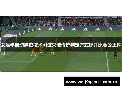 女足半自动越位技术测试突破传统判定方式提升比赛公正性 女足半自动越位技术测试突破传统判定方式提升比赛公正性