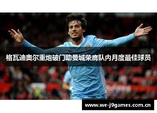 格瓦迪奥尔重炮破门助曼城荣膺队内月度最佳球员 格瓦迪奥尔重炮破门助曼城荣膺队内月度最佳球员