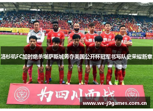 洛杉矶FC加时绝杀堪萨斯城勇夺美国公开杯冠军书写队史荣耀新章 洛杉矶FC加时绝杀堪萨斯城勇夺美国公开杯冠军书写队史荣耀新章